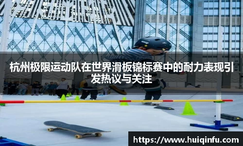 杭州极限运动队在世界滑板锦标赛中的耐力表现引发热议与关注