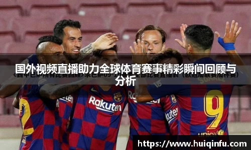 国外视频直播助力全球体育赛事精彩瞬间回顾与分析