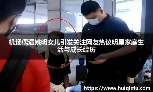 机场偶遇姚明女儿引发关注网友热议明星家庭生活与成长经历