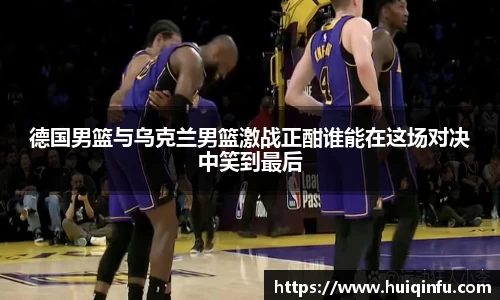 德国男篮与乌克兰男篮激战正酣谁能在这场对决中笑到最后