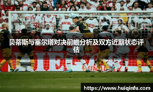 贝蒂斯与塞尔塔对决前瞻分析及双方近期状态评估